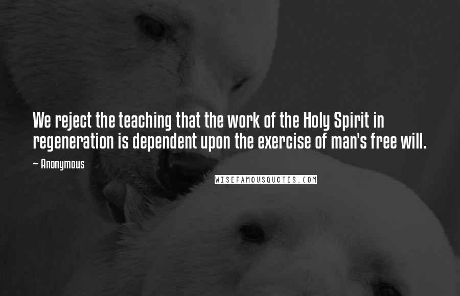 Anonymous Quotes: We reject the teaching that the work of the Holy Spirit in regeneration is dependent upon the exercise of man's free will.