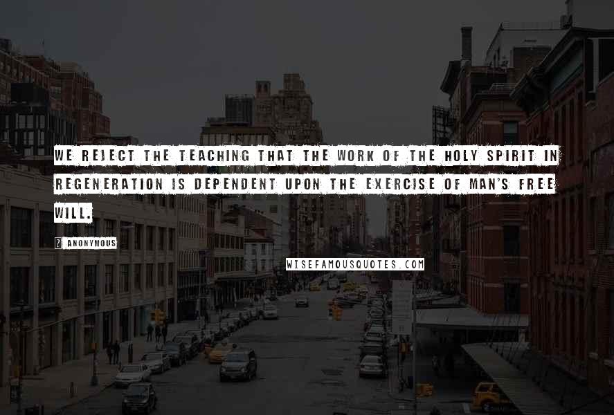 Anonymous Quotes: We reject the teaching that the work of the Holy Spirit in regeneration is dependent upon the exercise of man's free will.