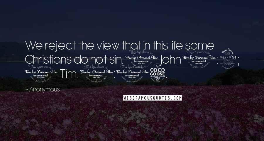 Anonymous Quotes: We reject the view that in this life some Christians do not sin. 1 John 1:9; 1 Tim. 1:15.