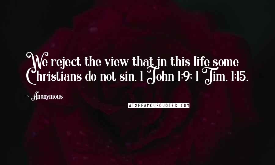 Anonymous Quotes: We reject the view that in this life some Christians do not sin. 1 John 1:9; 1 Tim. 1:15.