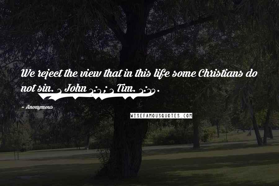 Anonymous Quotes: We reject the view that in this life some Christians do not sin. 1 John 1:9; 1 Tim. 1:15.