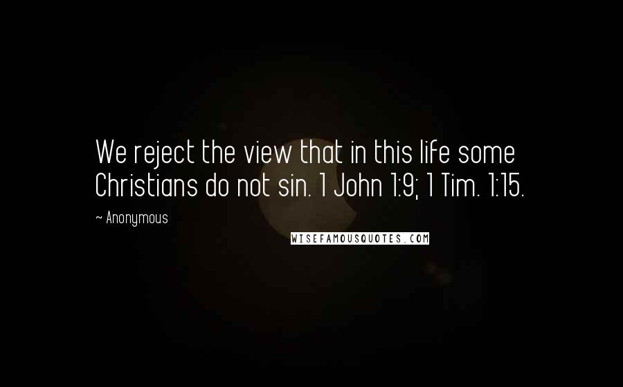 Anonymous Quotes: We reject the view that in this life some Christians do not sin. 1 John 1:9; 1 Tim. 1:15.