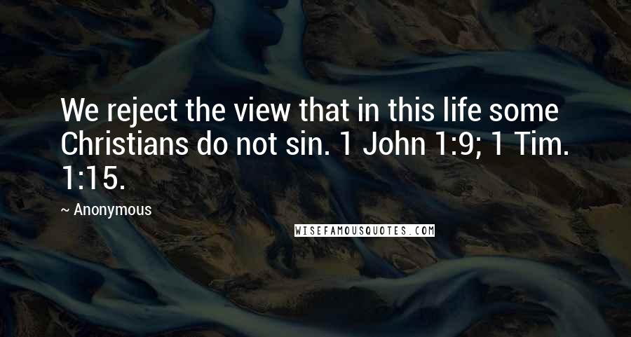 Anonymous Quotes: We reject the view that in this life some Christians do not sin. 1 John 1:9; 1 Tim. 1:15.