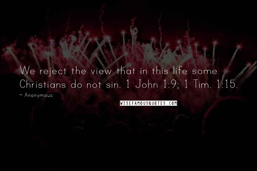 Anonymous Quotes: We reject the view that in this life some Christians do not sin. 1 John 1:9; 1 Tim. 1:15.