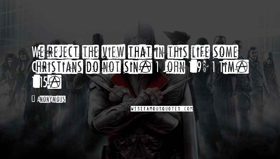 Anonymous Quotes: We reject the view that in this life some Christians do not sin. 1 John 1:9; 1 Tim. 1:15.