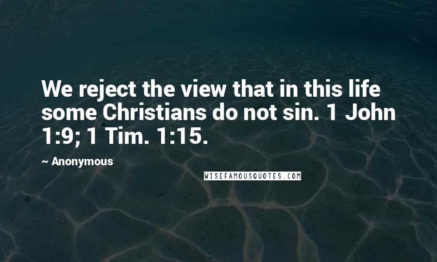 Anonymous Quotes: We reject the view that in this life some Christians do not sin. 1 John 1:9; 1 Tim. 1:15.