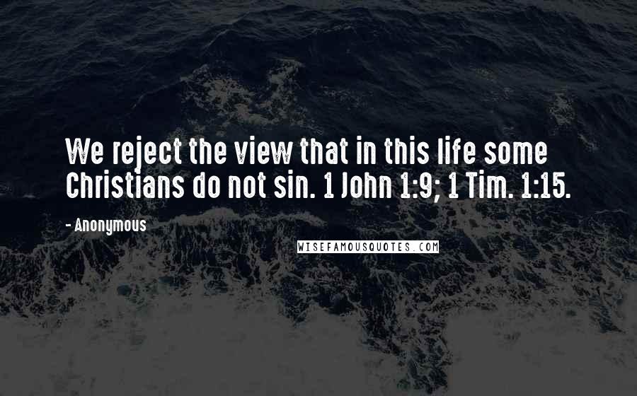 Anonymous Quotes: We reject the view that in this life some Christians do not sin. 1 John 1:9; 1 Tim. 1:15.