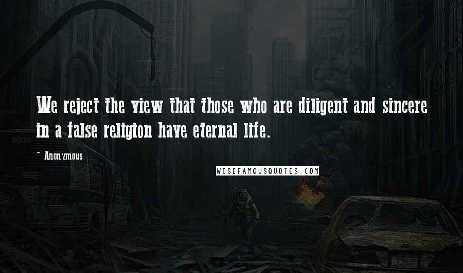 Anonymous Quotes: We reject the view that those who are diligent and sincere in a false religion have eternal life.