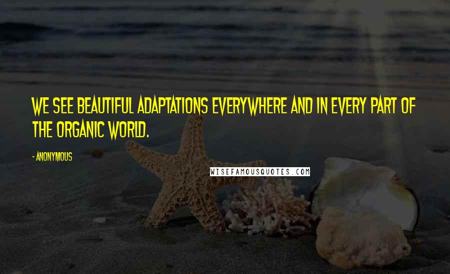 Anonymous Quotes: We see beautiful adaptations everywhere and in every part of the organic world.