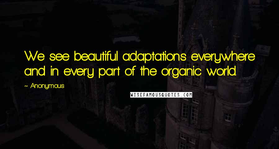 Anonymous Quotes: We see beautiful adaptations everywhere and in every part of the organic world.