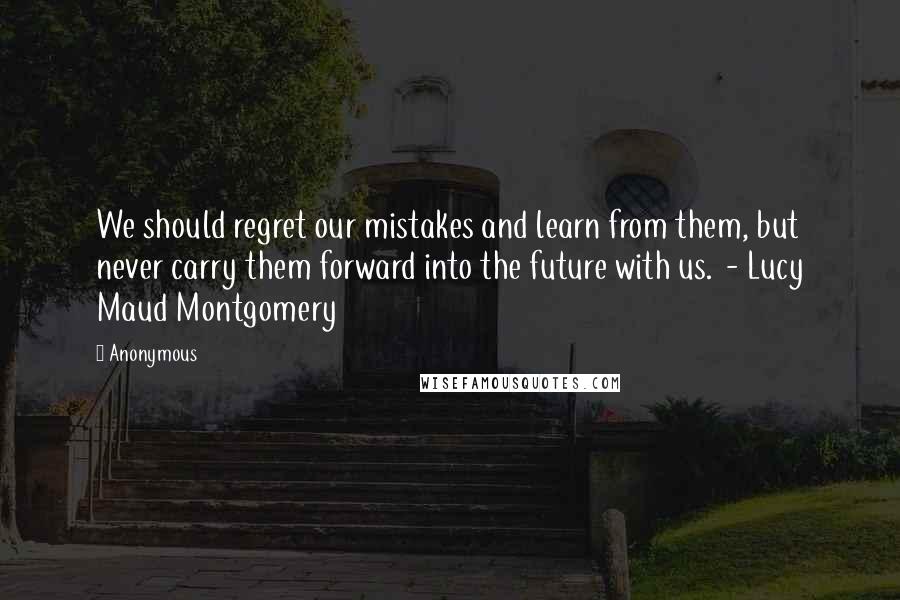 Anonymous Quotes: We should regret our mistakes and learn from them, but never carry them forward into the future with us.  - Lucy Maud Montgomery