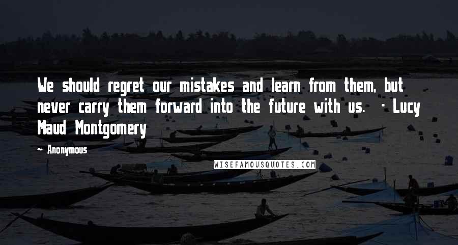 Anonymous Quotes: We should regret our mistakes and learn from them, but never carry them forward into the future with us.  - Lucy Maud Montgomery