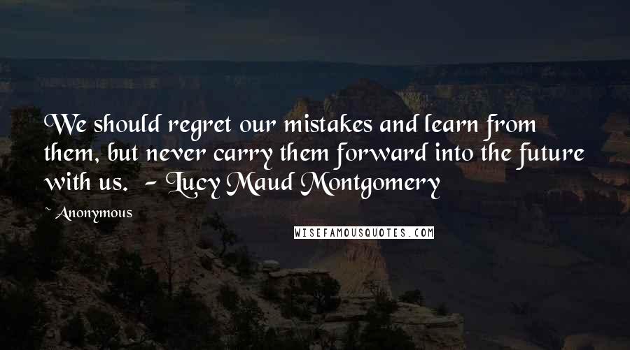 Anonymous Quotes: We should regret our mistakes and learn from them, but never carry them forward into the future with us.  - Lucy Maud Montgomery