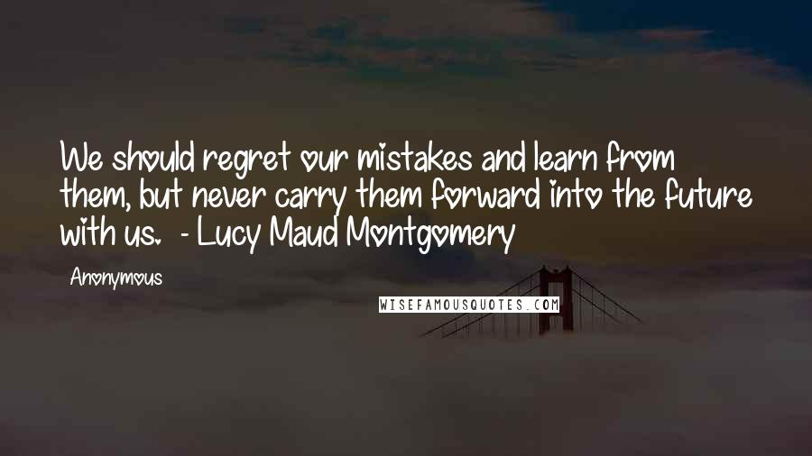 Anonymous Quotes: We should regret our mistakes and learn from them, but never carry them forward into the future with us.  - Lucy Maud Montgomery