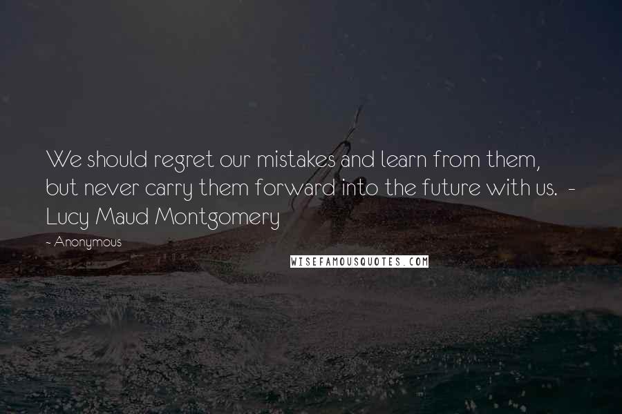 Anonymous Quotes: We should regret our mistakes and learn from them, but never carry them forward into the future with us.  - Lucy Maud Montgomery