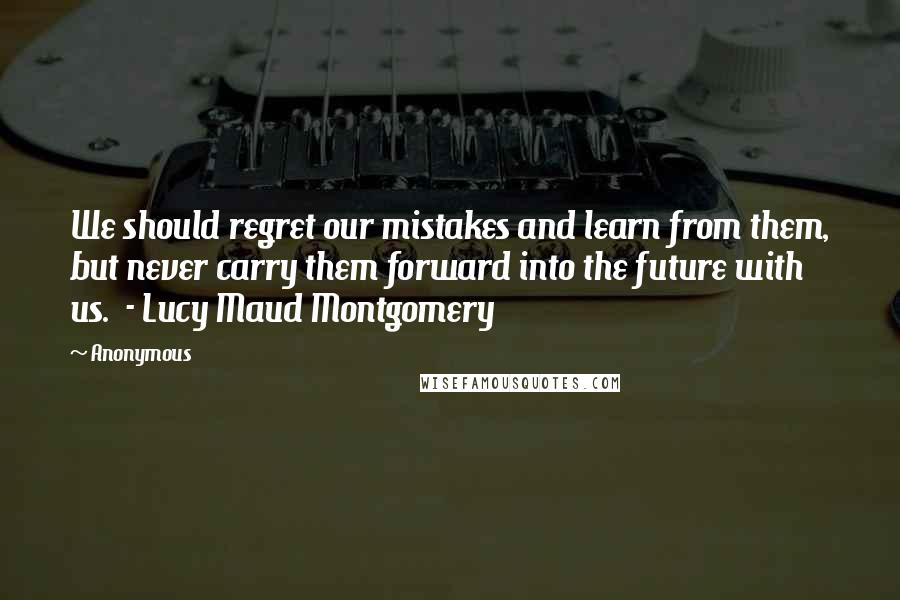 Anonymous Quotes: We should regret our mistakes and learn from them, but never carry them forward into the future with us.  - Lucy Maud Montgomery