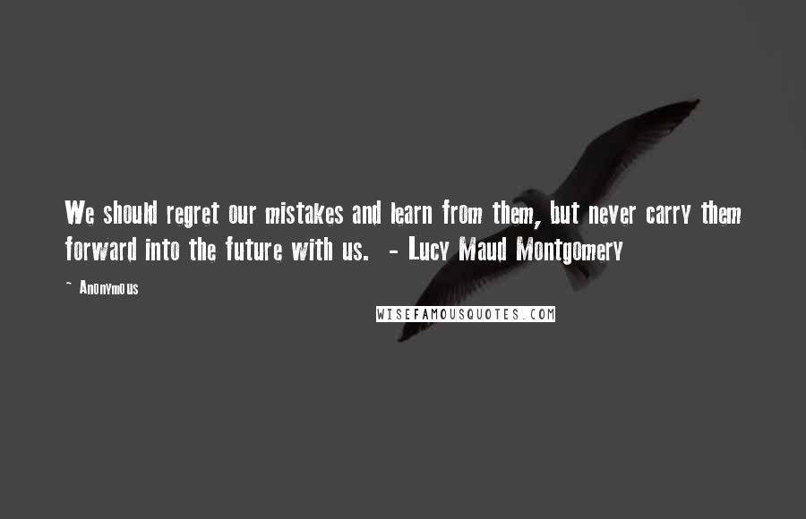 Anonymous Quotes: We should regret our mistakes and learn from them, but never carry them forward into the future with us.  - Lucy Maud Montgomery