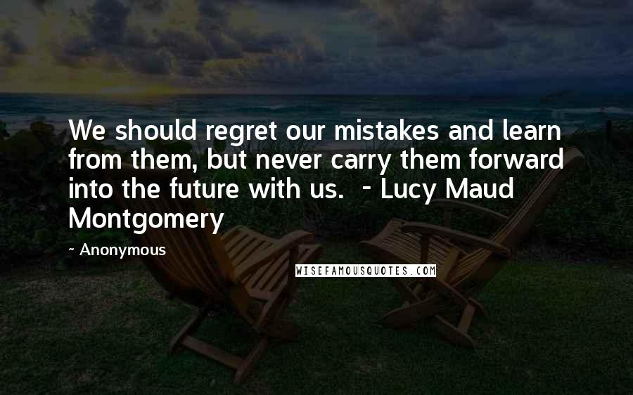 Anonymous Quotes: We should regret our mistakes and learn from them, but never carry them forward into the future with us.  - Lucy Maud Montgomery