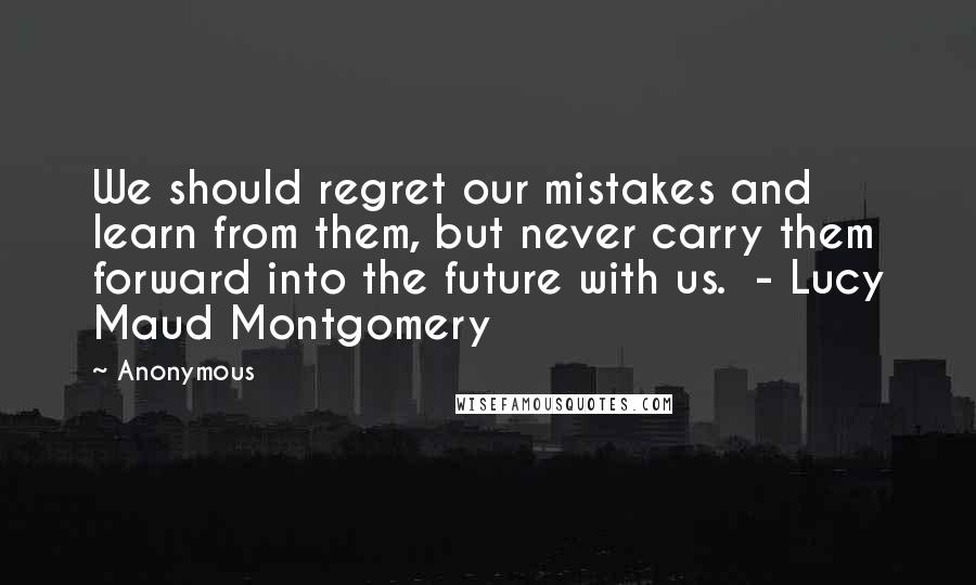 Anonymous Quotes: We should regret our mistakes and learn from them, but never carry them forward into the future with us.  - Lucy Maud Montgomery