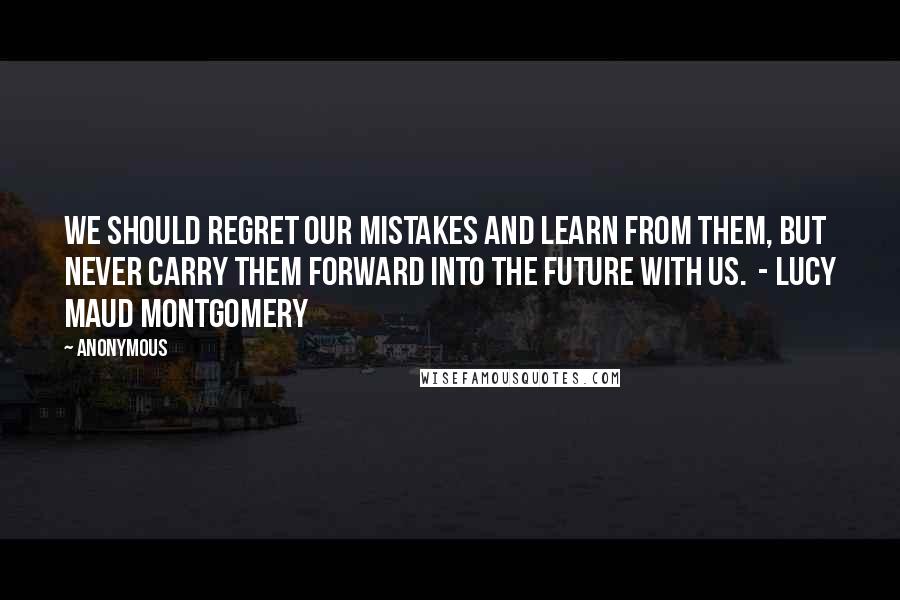 Anonymous Quotes: We should regret our mistakes and learn from them, but never carry them forward into the future with us.  - Lucy Maud Montgomery