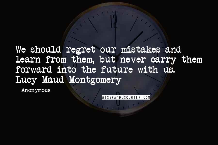 Anonymous Quotes: We should regret our mistakes and learn from them, but never carry them forward into the future with us.  - Lucy Maud Montgomery