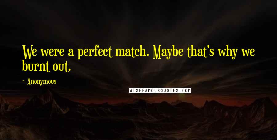 Anonymous Quotes: We were a perfect match. Maybe that's why we burnt out.