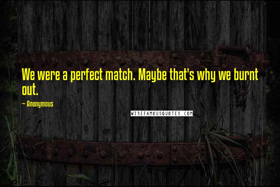 Anonymous Quotes: We were a perfect match. Maybe that's why we burnt out.