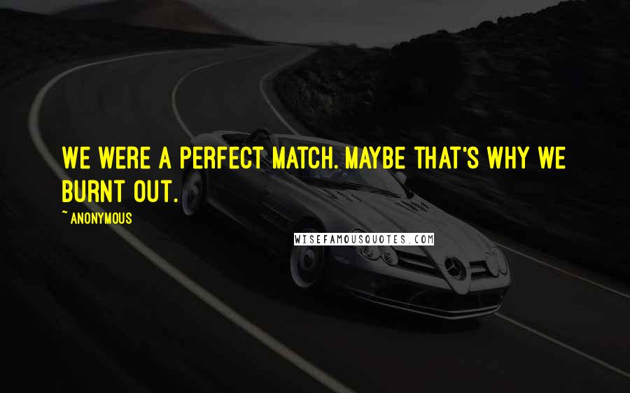 Anonymous Quotes: We were a perfect match. Maybe that's why we burnt out.