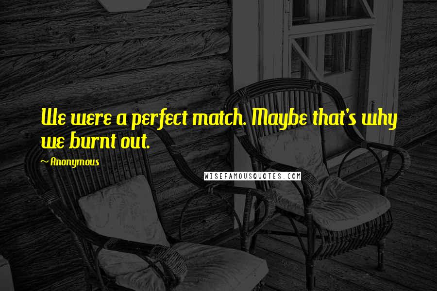 Anonymous Quotes: We were a perfect match. Maybe that's why we burnt out.