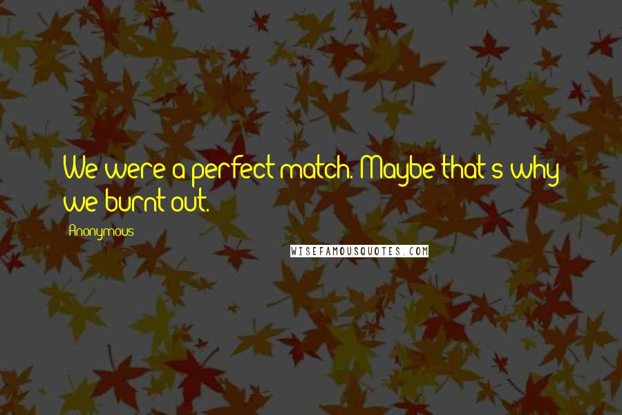 Anonymous Quotes: We were a perfect match. Maybe that's why we burnt out.