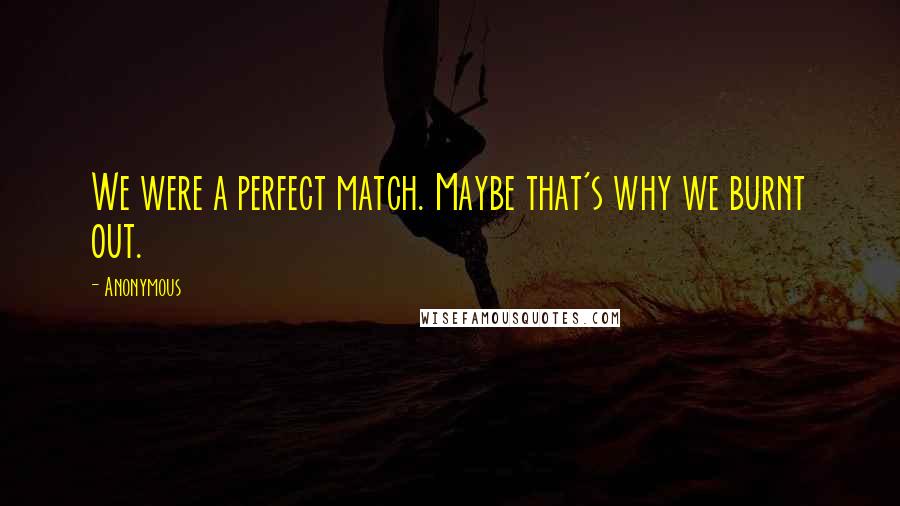 Anonymous Quotes: We were a perfect match. Maybe that's why we burnt out.