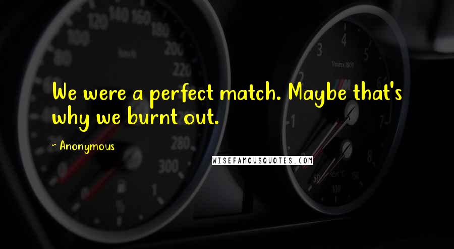 Anonymous Quotes: We were a perfect match. Maybe that's why we burnt out.