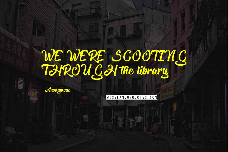 Anonymous Quotes: WE WERE SCOOTING THROUGH the library
