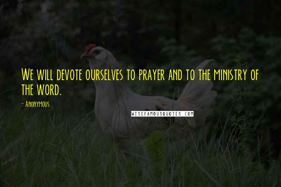 Anonymous Quotes: We will devote ourselves to prayer and to the ministry of the word.