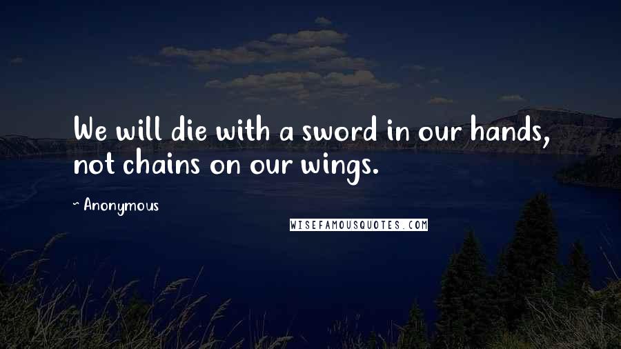 Anonymous Quotes: We will die with a sword in our hands, not chains on our wings.