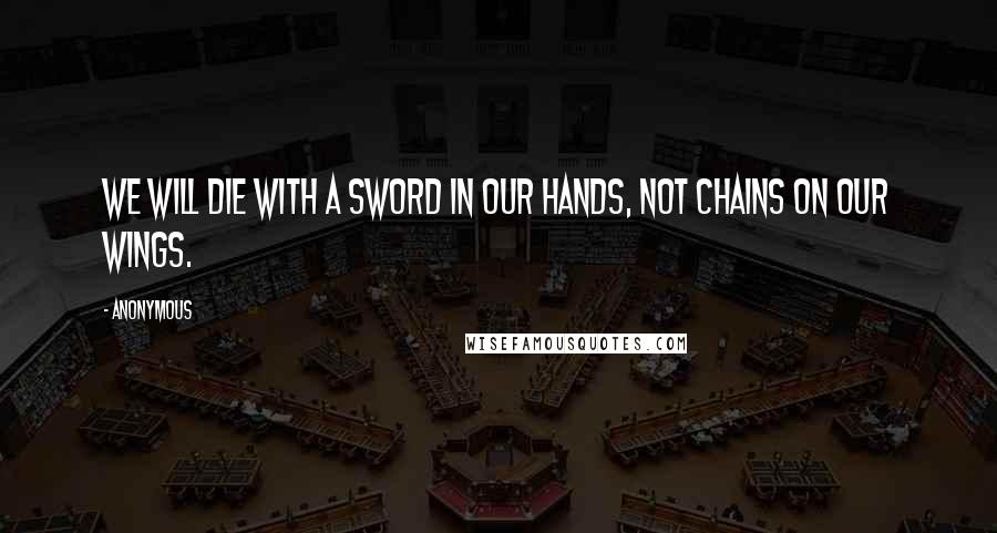 Anonymous Quotes: We will die with a sword in our hands, not chains on our wings.