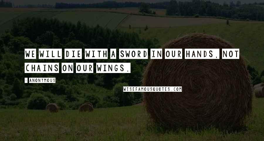 Anonymous Quotes: We will die with a sword in our hands, not chains on our wings.