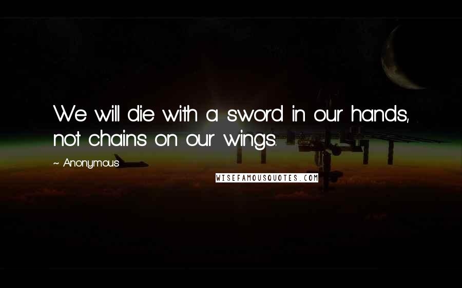 Anonymous Quotes: We will die with a sword in our hands, not chains on our wings.