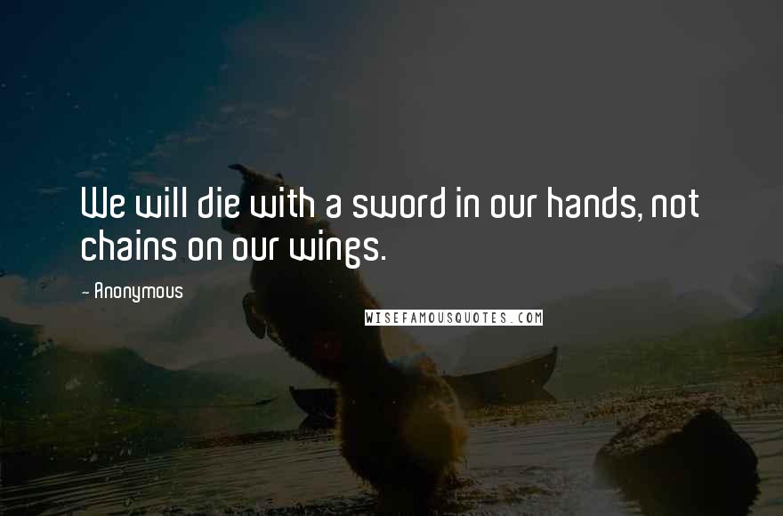 Anonymous Quotes: We will die with a sword in our hands, not chains on our wings.