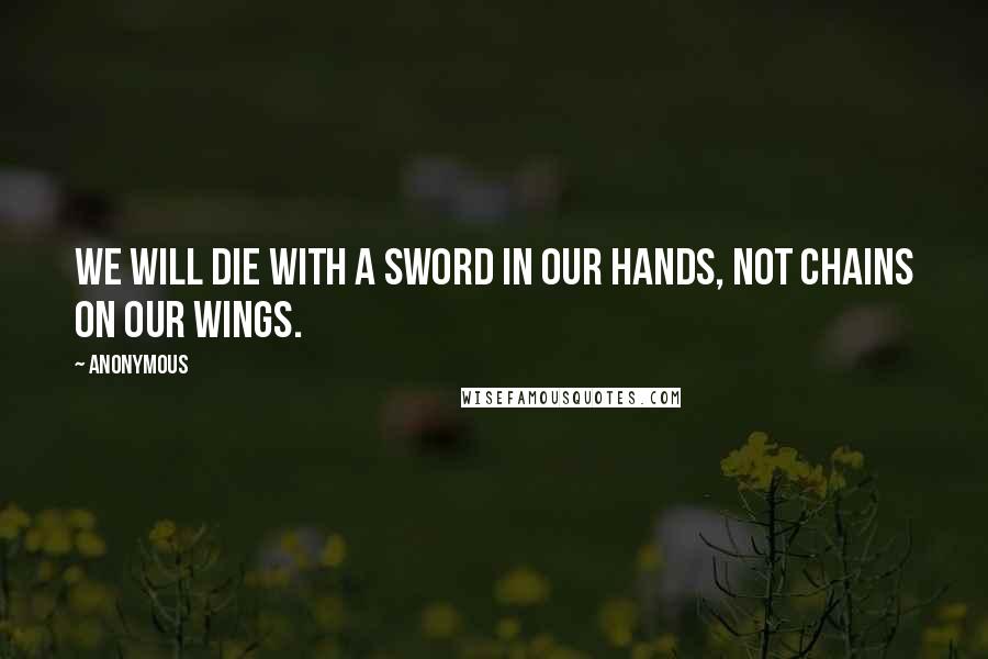 Anonymous Quotes: We will die with a sword in our hands, not chains on our wings.