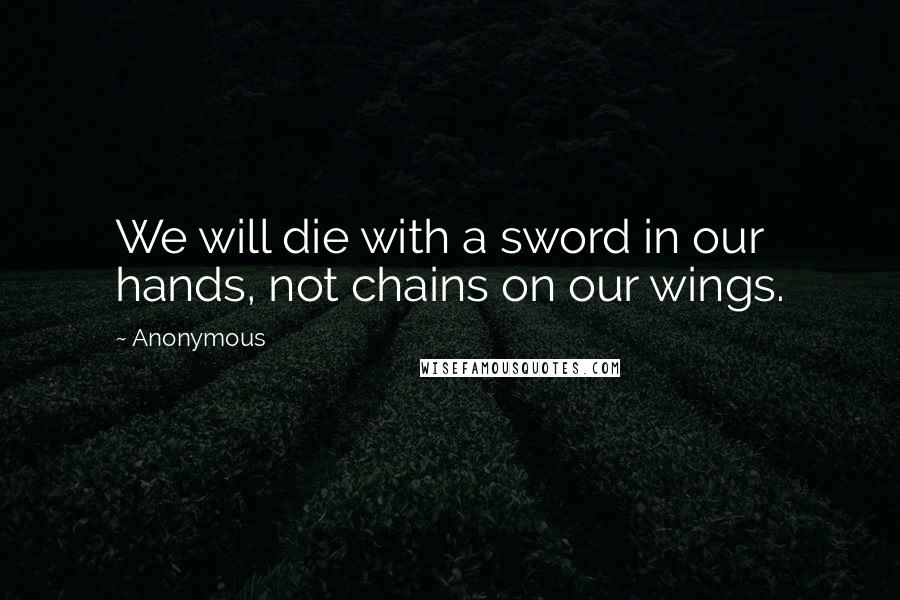 Anonymous Quotes: We will die with a sword in our hands, not chains on our wings.