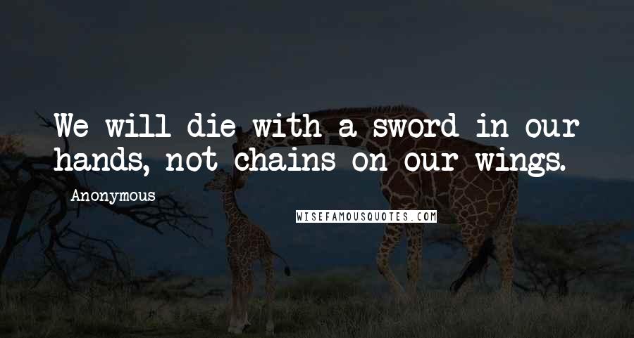 Anonymous Quotes: We will die with a sword in our hands, not chains on our wings.