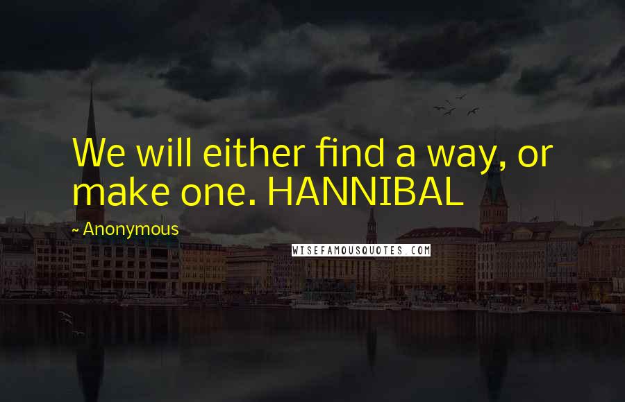 Anonymous Quotes: We will either find a way, or make one. HANNIBAL