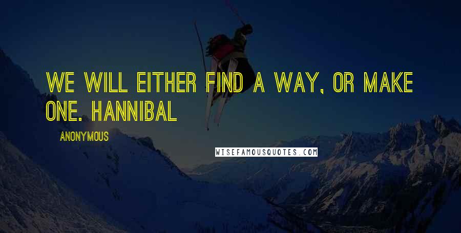 Anonymous Quotes: We will either find a way, or make one. HANNIBAL