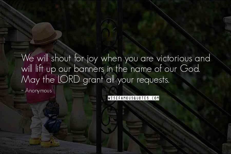 Anonymous Quotes: We will shout for joy when you are victorious and will lift up our banners in the name of our God. May the LORD grant all your requests.