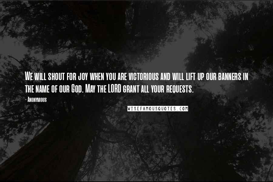 Anonymous Quotes: We will shout for joy when you are victorious and will lift up our banners in the name of our God. May the LORD grant all your requests.