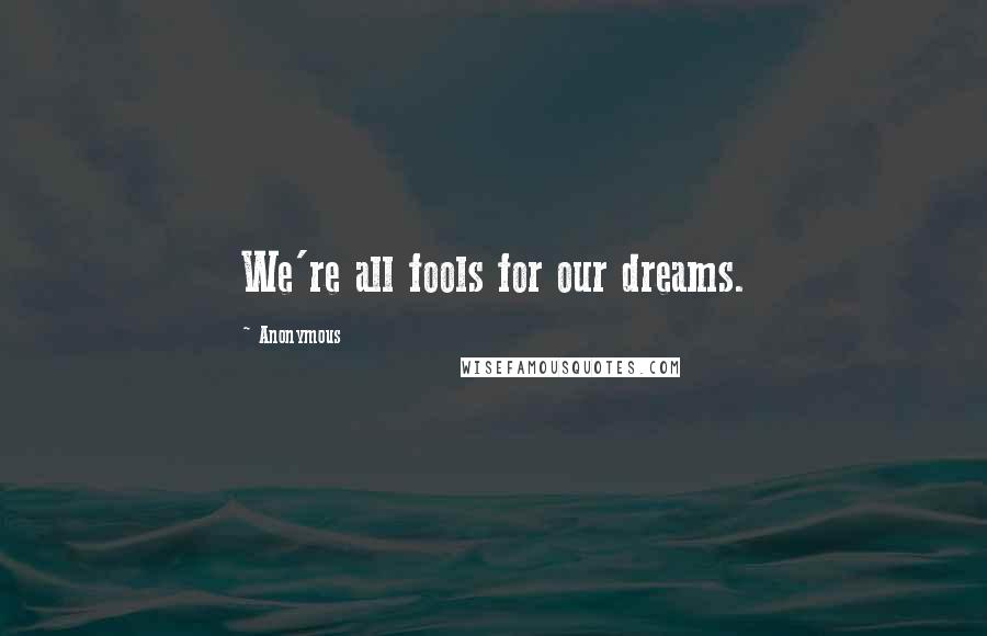 Anonymous Quotes: We're all fools for our dreams.