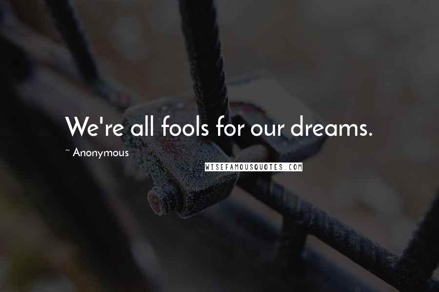Anonymous Quotes: We're all fools for our dreams.