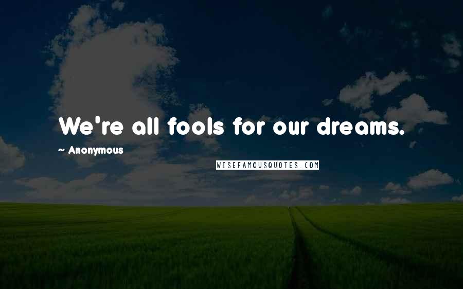 Anonymous Quotes: We're all fools for our dreams.