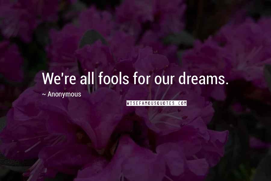 Anonymous Quotes: We're all fools for our dreams.